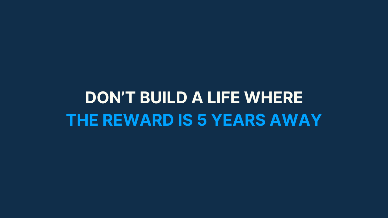 Don't build a life where the reward is 5 years away
