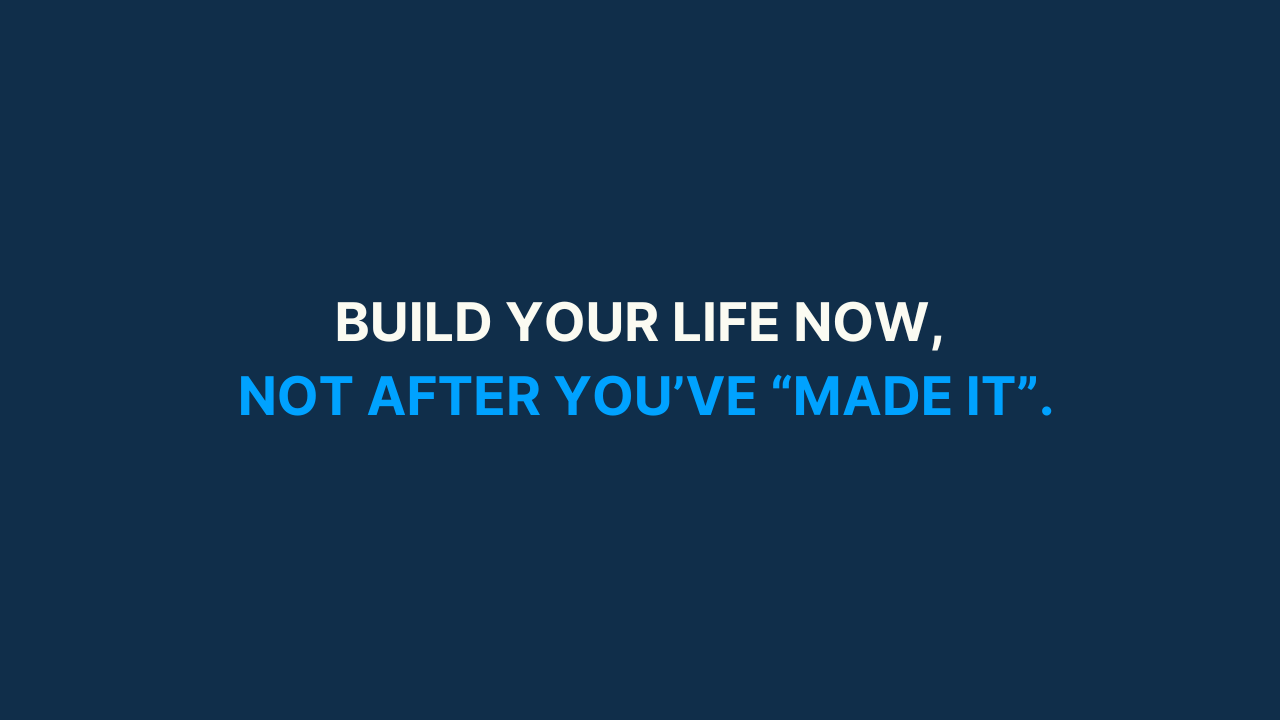 Build your life now, not after you’ve "made it"