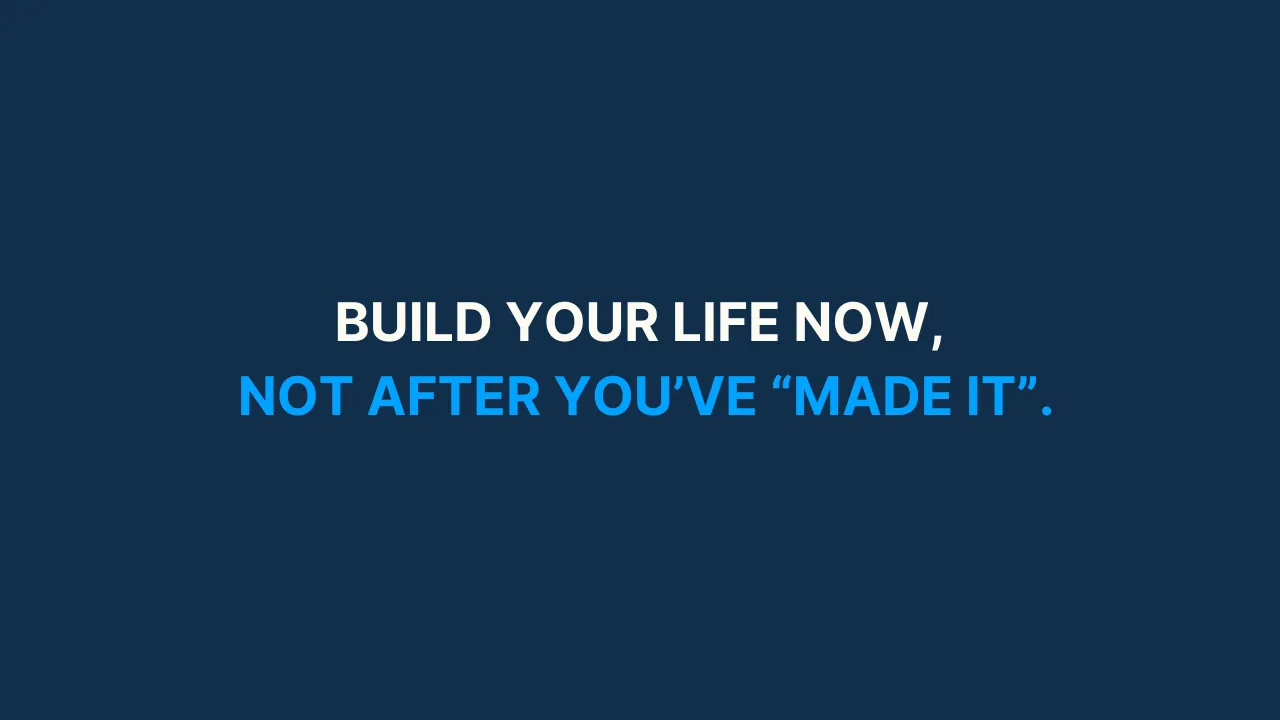 Build your life now, not after you’ve "made it"